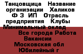 Танцовщица › Название организации ­ Халиков Ф.З, ИП › Отрасль предприятия ­ Клубы › Минимальный оклад ­ 100 000 - Все города Работа » Вакансии   . Московская обл.,Юбилейный г.